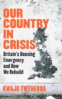 Our Country in Crisis : Britain's Housing Emergency and How We Rebuild - Book