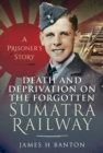 Death and Deprivation on the Forgotten Sumatra Railway : A Prisoner's Story - eBook