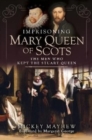 Imprisoning Mary Queen of Scots : The Men Who Kept the Stuart Queen - Book