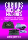 Curious Video Game Machines : A Compendium of Rare and Unusual Consoles, Computers and Coin-Ops - Book