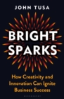 Bright Sparks : How Creativity and Innovation Can Ignite Business Success - eBook