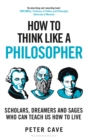 How to Think Like a Philosopher : Scholars, Dreamers and Sages Who Can Teach Us How to Live - Book
