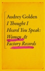 I Thought I Heard You Speak : Women at Factory Records - eBook