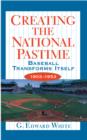 Creating the National Pastime : Baseball Transforms Itself, 1903-1953 - eBook