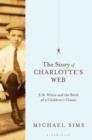 The Story of Charlotte's Web : E. B. White and the Birth of a Children's Classic - Book