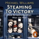Steaming to Victory : How Britain's Railways Won the War - eAudiobook
