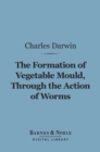 The Formation of Vegetable Mould Through the Action of Worms (Barnes & Noble Digital Library) : with Observations on Their Habits - eBook