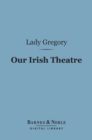 Our Irish Theatre (Barnes & Noble Digital Library) : A Chapter of Autobiography - eBook