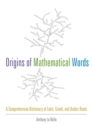 Origins of Mathematical Words : A Comprehensive Dictionary of Latin, Greek, and Arabic Roots - Book