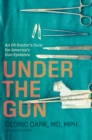 Under the Gun : An ER Doctor's Cure for America's Gun Epidemic - Book