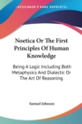 Noetica Or The First Principles Of Human Knowledge: Being A Logic Including Both Metaphysics And Dialectic Or The Art Of Reasoning - Book