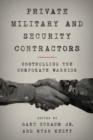 Private Military and Security Contractors : Controlling the Corporate Warrior - Book