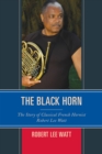 The Black Horn : The Story of Classical French Hornist Robert Lee Watt - Book