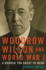 Woodrow Wilson and World War I : A Burden Too Great to Bear - Book