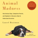 Animal Madness : How Anxious Dogs, Compulsive Parrots, Gorillas on Drugs, and Elephants in Recovery Help Us Understand Ourselves - eAudiobook