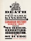 Death in the Peaceable Kingdom : Canadian History since 1867 through Murder, Execution, Assassination, and Suicide - Book