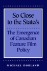 So Close to the State/s : The Emergence of Canadian Feature Film Policy - eBook