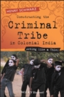 Constructing the Criminal Tribe in Colonial India : Acting Like a Thief - eBook