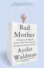 Bad Mother : A Chronicle of Maternal Crimes, Minor Calamities, and Occasional Moments of Grace - Book