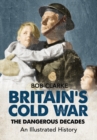 Britain's Cold War : The Dangerous Decades An Illustrated History - eBook
