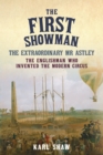 The First Showman : The Extraordinary Mr Astley, The Englishman Who Invented the Modern Circus - Book