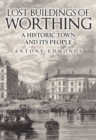 Lost Buildings of Worthing : A Historic Town and its People - Book