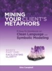 Mining Your Client's Metaphors : A How-To Workbook on Clean Language and Symbolic Modeling, Basics Part I: Facilitating Clarity - eBook