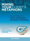Mining Your Client's Metaphors : A How-To Workbook on Clean Language and Symbolic Modeling, Basics Part Ii: Facilitating Change - eBook