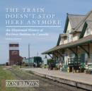 The Train Doesn't Stop Here Anymore : An Illustrated History of Railway Stations in Canada - eBook