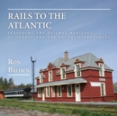 Rails to the Atlantic : Exploring the Railway Heritage of Quebec and the Atlantic Provinces - Book