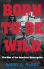 Born to Be Wild : The Rise of the American Motorcyclist - eBook