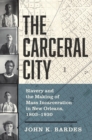 The Carceral City : Slavery and the Making of Mass Incarceration in New Orleans, 1803-1930 - Book
