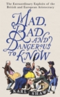 Mad, Bad and Dangerous to Know : The Extraordinary Exploits of the British and European Aristocracy - Book