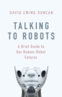 Talking to Robots : A Brief Guide to Our Human-Robot Futures - Book