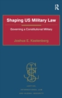 Shaping US Military Law : Governing a Constitutional Military - Book