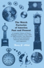 The Watch Factories of America Past and Present - : A Complete History of Watch Making in America, From 1809 to 1888 Inclusive, with Sketches of the Lives of Celebrated American Watchmakers and Organi - eBook