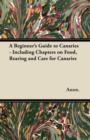A Beginner's Guide to Canaries - Including Chapters on Food, Rearing and Care for Canaries - eBook