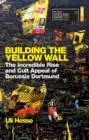 Building the Yellow Wall : The Incredible Rise and Cult Appeal of Borussia Dortmund: WINNER OF THE FOOTBALL BOOK OF THE YEAR 2019 - Book