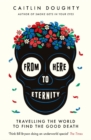 From Here to Eternity : Travelling the World to Find the Good Death - Book