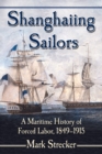 Shanghaiing Sailors : A Maritime History of Forced Labor, 1849-1915 - eBook
