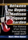 Between the Ropes at Madison Square Garden : The History of an Iconic Boxing Ring, 1925-2007 - eBook
