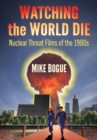 Watching the World Die : Nuclear Threat Films of the 1980s - eBook
