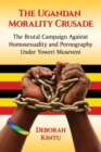 The Ugandan Morality Crusade : The Brutal Campaign Against Homosexuality and Pornography Under Yoweri Museveni - Book