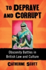 To Deprave and Corrupt : Obscenity Battles in British Law and Culture - Book