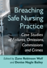 Breaching Safe Nursing Practice : Case Studies of Failures, Omissions, Commissions and Crimes - Book