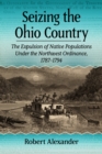 Seizing the Ohio Country : The Expulsion of Native Populations Under the Northwest Ordinance, 1787-1794 - Book