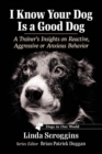 I Know Your Dog Is a Good Dog : A Trainer's Insights on Reactive, Aggressive or Anxious Behavior - Book