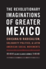 The Revolutionary Imaginations of Greater Mexico : Chicana/o Radicalism, Solidarity Politics, and Latin American Social Movements - Book