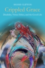 Crippled Grace : Disability, Virtue Ethics, and the Good Life - eBook