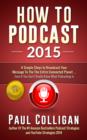 How To Podcast 2015 : Four Simple Steps to Broadcast Your Message to the Connected Planet - eBook